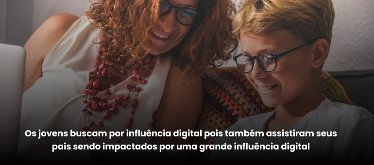 Os jovens buscam por influência digital pois também assistiram seus pais sendo impactados pela influência digital