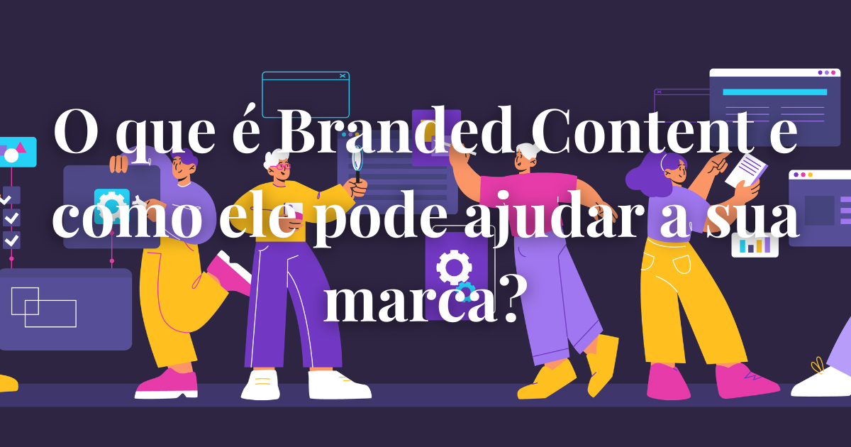 O que é Branded Content e como ele pode ajudar a sua marca?